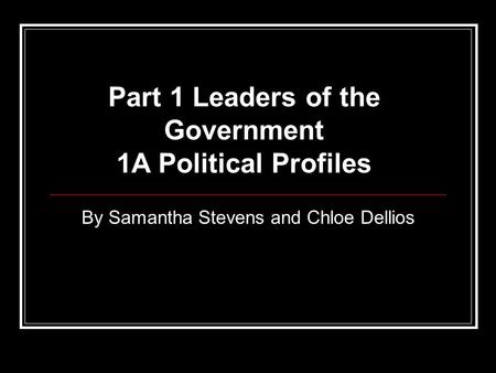By Samantha Stevens and Chloe Dellios Part 1 Leaders of the Government 1A Political Profiles.