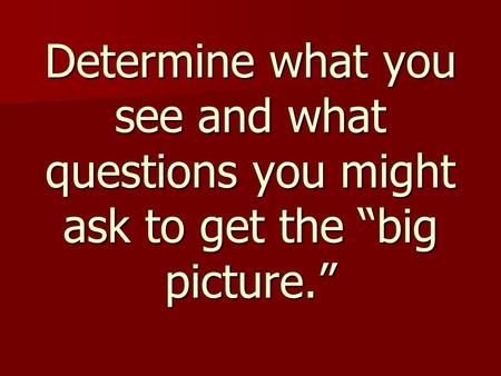 Determine what you see and what questions you might ask to get the “big picture.”