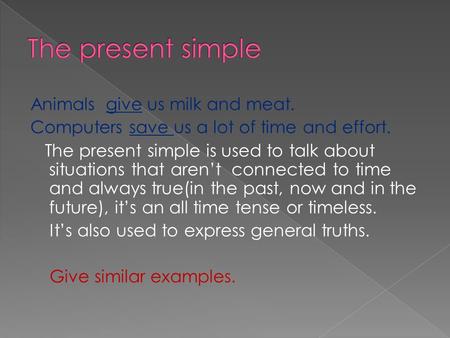 Animals give us milk and meat. Computers save us a lot of time and effort. The present simple is used to talk about situations that aren’t connected to.