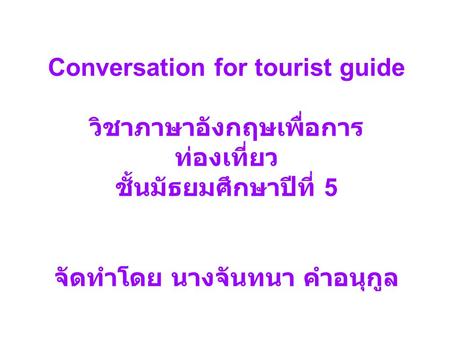 Conversation for tourist guide วิชาภาษาอังกฤษเพื่อการ ท่องเที่ยว ชั้นมัธยมศึกษาปีที่ 5 จัดทำโดย นางจันทนา คำอนุกูล.