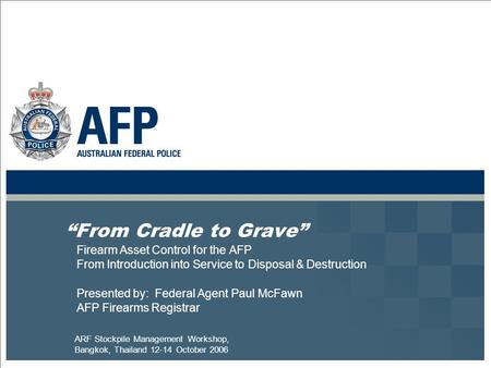 “From Cradle to Grave” Firearm Asset Control for the AFP From Introduction into Service to Disposal & Destruction Presented by: Federal Agent Paul McFawn.