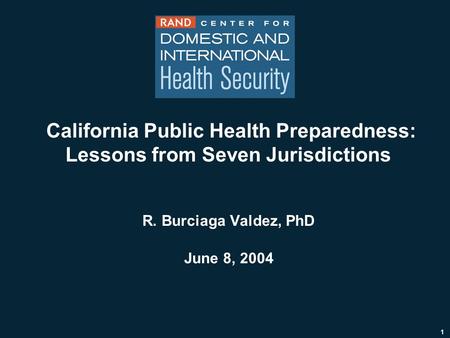 1 California Public Health Preparedness: Lessons from Seven Jurisdictions R. Burciaga Valdez, PhD June 8, 2004.