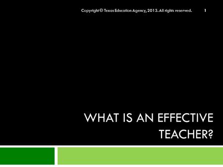 WHAT IS AN EFFECTIVE TEACHER? Copyright © Texas Education Agency, 2013. All rights reserved. 1.