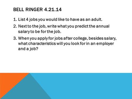 BELL RINGER 4.21.14 1.List 4 jobs you would like to have as an adult. 2.Next to the job, write what you predict the annual salary to be for the job. 3.When.