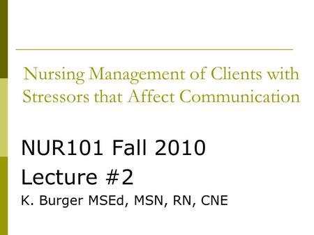 Nursing Management of Clients with Stressors that Affect Communication NUR101 Fall 2010 Lecture #2 K. Burger MSEd, MSN, RN, CNE.