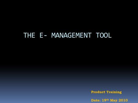 THE E- MANAGEMENT TOOL Product Training Date: 19 th May 2010.