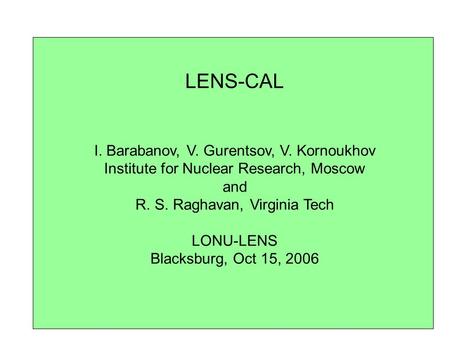 LENS-CAL I. Barabanov, V. Gurentsov, V. Kornoukhov Institute for Nuclear Research, Moscow and R. S. Raghavan, Virginia Tech LONU-LENS Blacksburg, Oct 15,