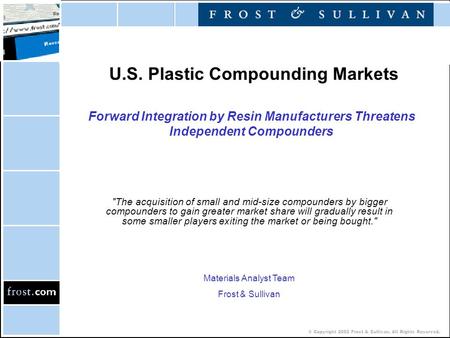 © Copyright 2002 Frost & Sullivan. All Rights Reserved. U.S. Plastic Compounding Markets Forward Integration by Resin Manufacturers Threatens Independent.