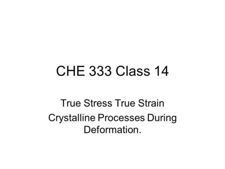 CHE 333 Class 14 True Stress True Strain Crystalline Processes During Deformation.