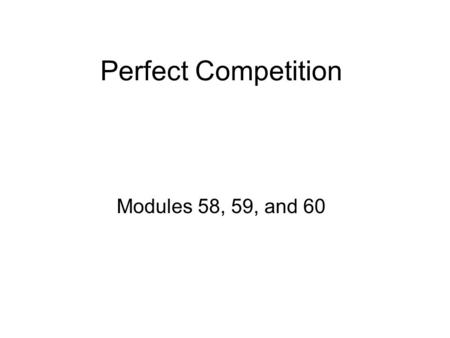 Perfect Competition Modules 58, 59, and 60. Assumptions 1.Many Firms: Identical Products 2.No Entry/Exit restrictions 3.New vs Old firms have no advantages.