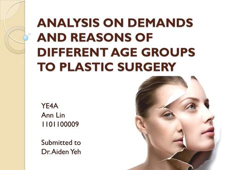 ANALYSIS ON DEMANDS AND REASONS OF DIFFERENT AGE GROUPS TO PLASTIC SURGERY YE4A Ann Lin 1101100009 Submitted to Dr. Aiden Yeh.