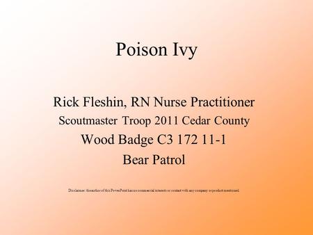 Poison Ivy Rick Fleshin, RN Nurse Practitioner Scoutmaster Troop 2011 Cedar County Wood Badge C3 172 11-1 Bear Patrol Disclaimer: the author of this PowerPoint.