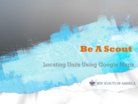 Be A Scout Locating Units Using Google Maps. Training Support Presentation can be downloaded and used to train units at: – scouting.org Click on Volunteer.