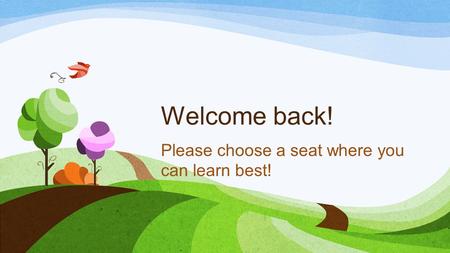 Welcome back! Please choose a seat where you can learn best!