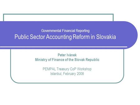 Governmental Financial Reporting Public Sector Accounting Reform in Slovakia Peter Ivánek Ministry of Finance of the Slovak Republic PEMPAL Treasury CoP.