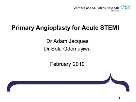 1 Primary Angioplasty for Acute STEMI Dr Adam Jacques Dr Sola Odemuyiwa February 2010.