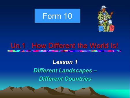 Un.1 How Different the World Is! Lesson 1 Different Landscapes – Different Countries Form 10.