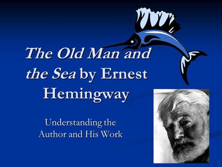 The Old Man and the Sea by Ernest Hemingway Understanding the Author and His Work.