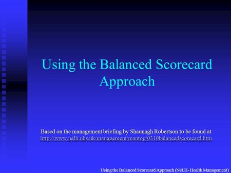Using the Balanced Scorecard Approach (NeLH- Health Management) Using the Balanced Scorecard Approach Based on the management briefing by Shaunagh Robertson.