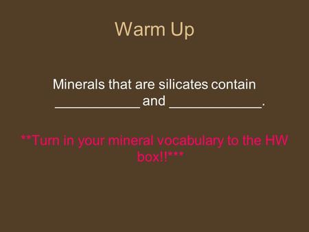 Warm Up Minerals that are silicates contain ___________ and ____________. **Turn in your mineral vocabulary to the HW box!!***