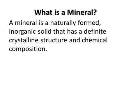 What is a Mineral? A mineral is a naturally formed, inorganic solid that has a definite crystalline structure and chemical composition.