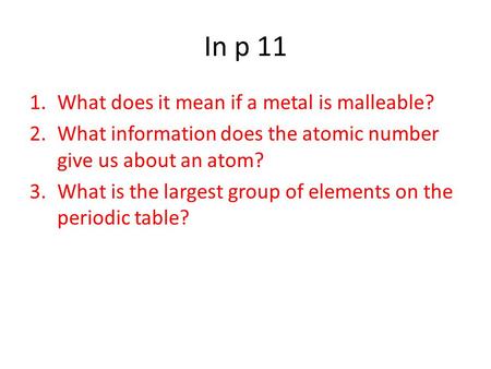 In p 11 1.What does it mean if a metal is malleable? 2.What information does the atomic number give us about an atom? 3.What is the largest group of elements.