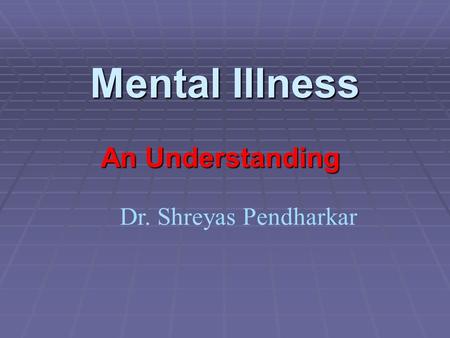 Mental Illness An Understanding Dr. Shreyas Pendharkar.