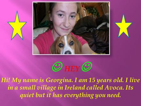  HEY Hi! My name is Georgina. I am 15 years old. I live in a small village in Ireland called Avoca. Its quiet but it has everything you need.