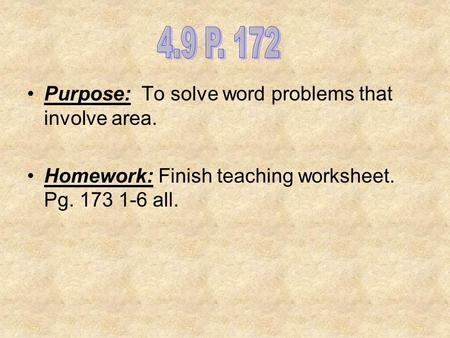 Purpose: To solve word problems that involve area. Homework: Finish teaching worksheet. Pg. 173 1-6 all.