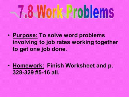 7.8 Work Problems Purpose: To solve word problems involving to job rates working together to get one job done. Homework: Finish Worksheet and p. 328-329.