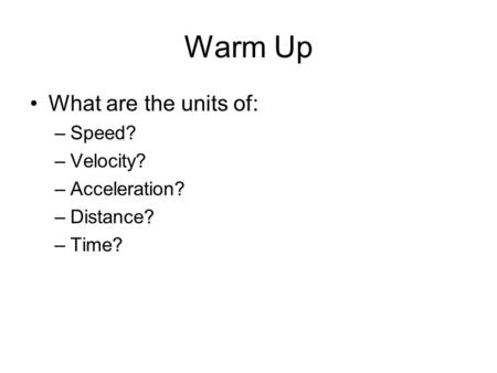 Warm Up What are the units of: –Speed? –Velocity? –Acceleration? –Distance? –Time?