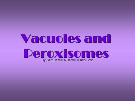 Vacuoles and Peroxisomes By Sam, Katie N, Katie V and Jess.