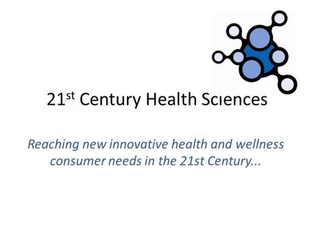 21 st Century Health Sciences Reaching new innovative health and wellness consumer needs in the 21st Century...