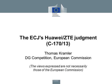 The ECJ's Huawei/ZTE judgment (C-170/13) Thomas Kramler DG Competition, European Commission (The views expressed are not necessarily those of the European.