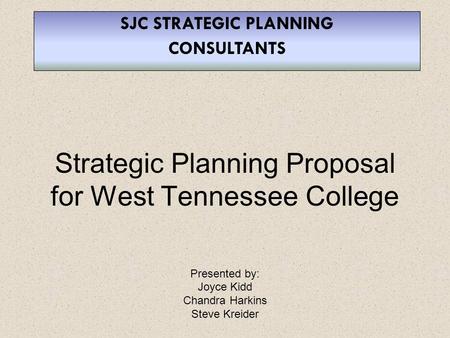 Strategic Planning Proposal for West Tennessee College Presented by: Joyce Kidd Chandra Harkins Steve Kreider SJC STRATEGIC PLANNING CONSULTANTS.