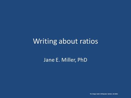 Writing about ratios Jane E. Miller, PhD The Chicago Guide to Writing about Numbers, 2nd Edition.