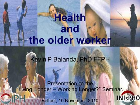 Health and the older worker Kevin P Balanda, PhD FFPH Presentation to the “Living Longer – Working Longer?” Seminar. Belfast, 10 November 2010.