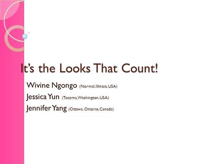 It’s the Looks That Count! Wivine Ngongo (Normal, Illinois, USA) Jessica Yun (Tacoma, Washington, USA) Jennifer Yang (Ottawa, Ontario, Canada)