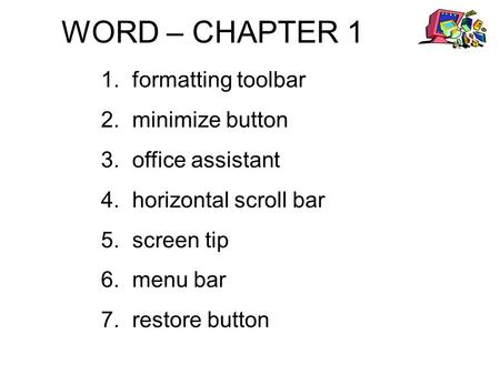 WORD – CHAPTER 1 1.formatting toolbar 2.minimize button 3.office assistant 4.horizontal scroll bar 5.screen tip 6.menu bar 7.restore button.