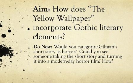 Aim: How does “The Yellow Wallpaper” incorporate Gothic literary elements? Do Now: Would you categorize Gilman’s short story as horror? Could you see someone.
