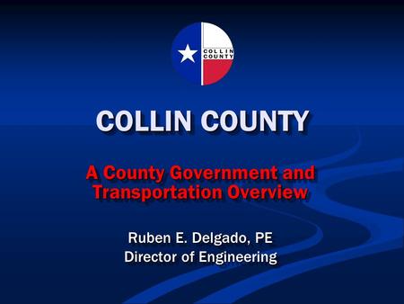 COLLIN COUNTY A County Government and Transportation Overview Ruben E. Delgado, PE Director of Engineering A County Government and Transportation Overview.