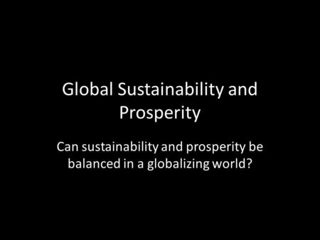 Global Sustainability and Prosperity Can sustainability and prosperity be balanced in a globalizing world?
