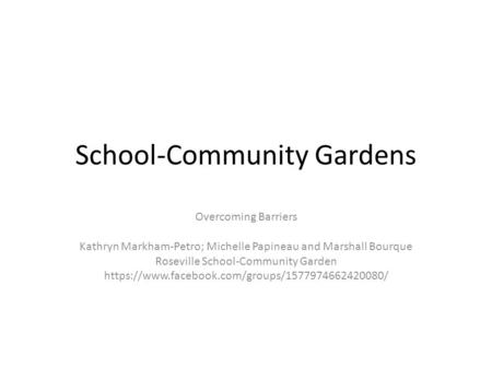 School-Community Gardens Overcoming Barriers Kathryn Markham-Petro; Michelle Papineau and Marshall Bourque Roseville School-Community Garden https://www.facebook.com/groups/1577974662420080/