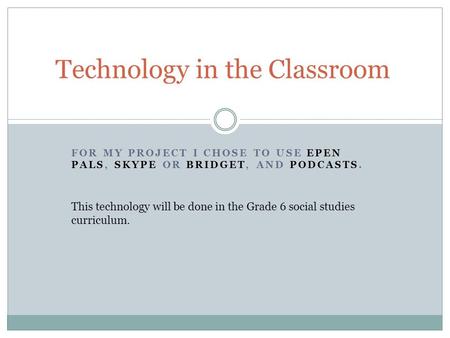 FOR MY PROJECT I CHOSE TO USE EPEN PALS, SKYPE OR BRIDGET, AND PODCASTS. Technology in the Classroom This technology will be done in the Grade 6 social.