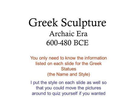 Greek Sculpture Archaic Era 600-480 BCE You only need to know the information listed on each slide for the Greek Statues (the Name and Style) I put the.