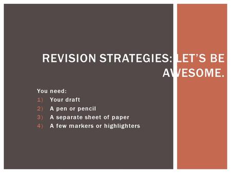 You need: 1)Your draft 2)A pen or pencil 3)A separate sheet of paper 4)A few markers or highlighters REVISION STRATEGIES: LET’S BE AWESOME.