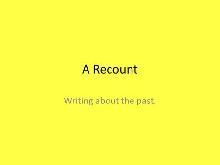 A Recount Writing about the past.. Purpose The purpose of a recount is to list and describe past experiences by retelling events in the order in which.