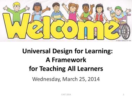 Wednesday, March 25, 2014 Universal Design for Learning: A Framework for Teaching All Learners 1CAST 2014.