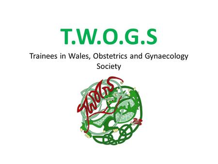 T.W.O.G.S Trainees in Wales, Obstetrics and Gynaecology Society.