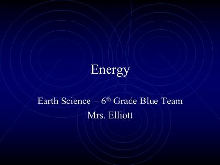 Energy Earth Science – 6 th Grade Blue Team Mrs. Elliott.